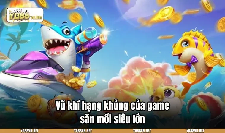 Vũ khí hạng khủng của game săn mồi siêu lớn