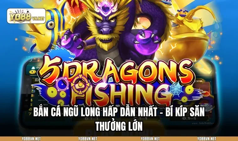 Bắn Cá Ngũ Long Hấp Dẫn Nhất - Bí Kíp Săn Thưởng Lớn